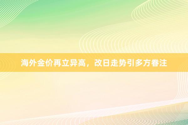 海外金价再立异高，改日走势引多方眷注