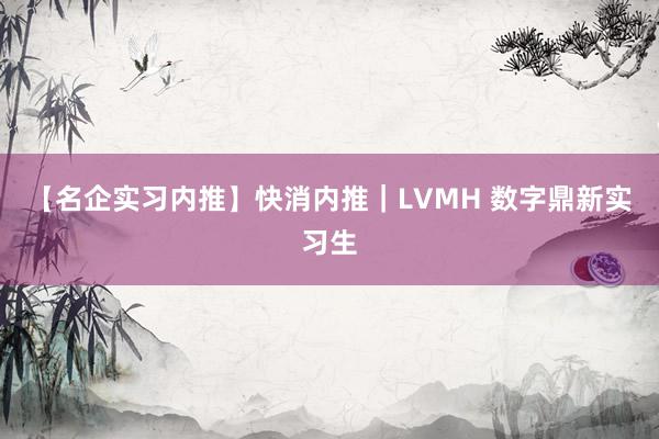 【名企实习内推】快消内推｜LVMH 数字鼎新实习生