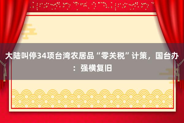 大陆叫停34项台湾农居品“零关税”计策，国台办：强横复旧