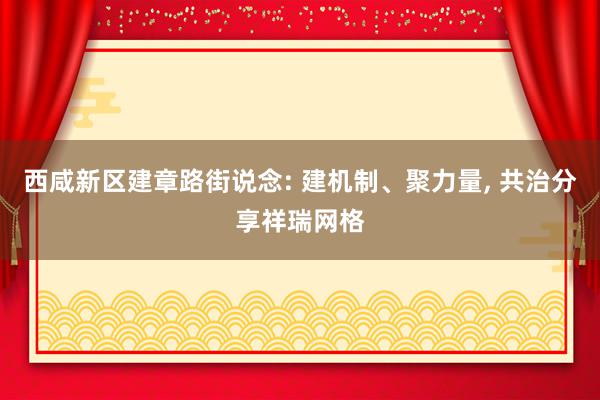 西咸新区建章路街说念: 建机制、聚力量, 共治分享祥瑞网格