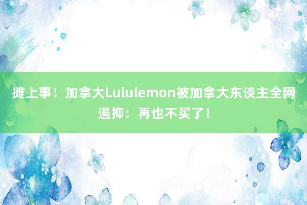 摊上事！加拿大Lululemon被加拿大东谈主全网遏抑：再也不买了！