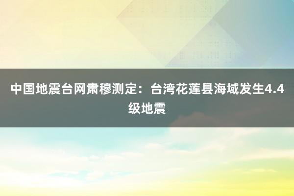 中国地震台网肃穆测定：台湾花莲县海域发生4.4级地震