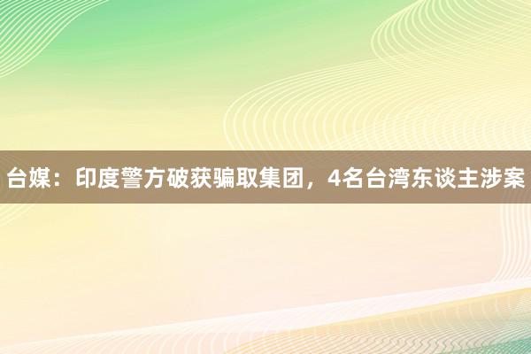 台媒：印度警方破获骗取集团，4名台湾东谈主涉案