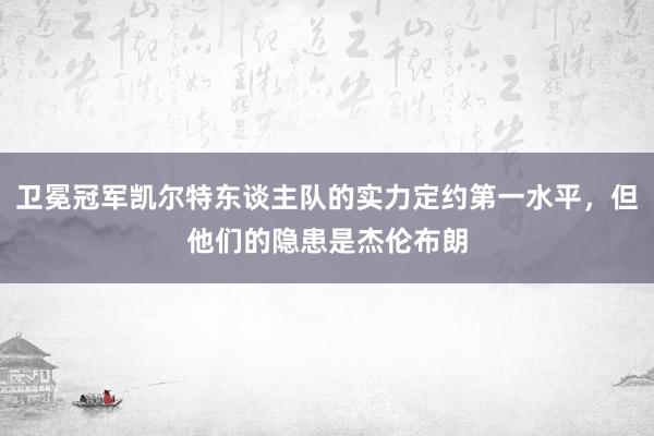 卫冕冠军凯尔特东谈主队的实力定约第一水平，但他们的隐患是杰伦布朗