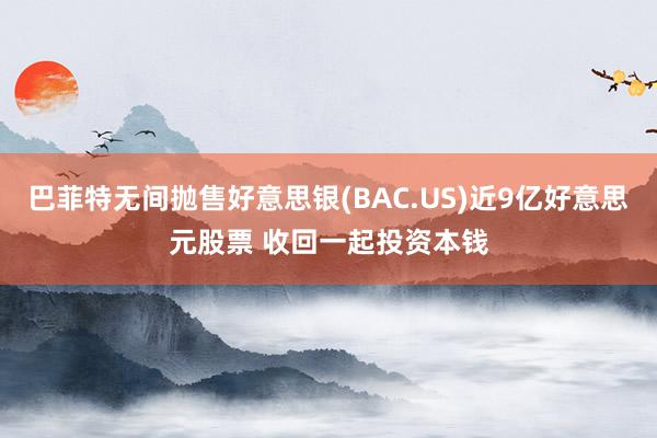 巴菲特无间抛售好意思银(BAC.US)近9亿好意思元股票 收回一起投资本钱