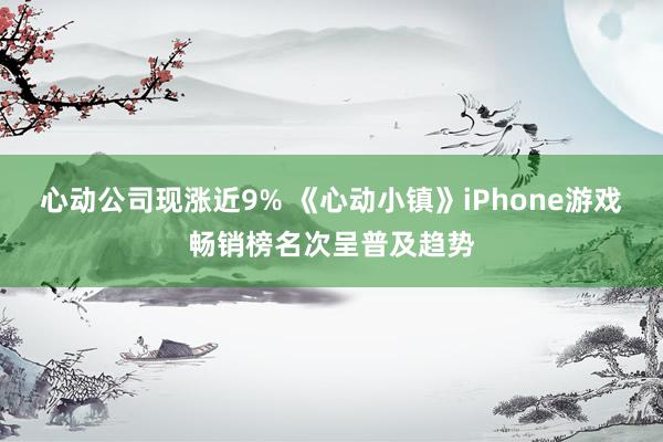 心动公司现涨近9% 《心动小镇》iPhone游戏畅销榜名次呈普及趋势