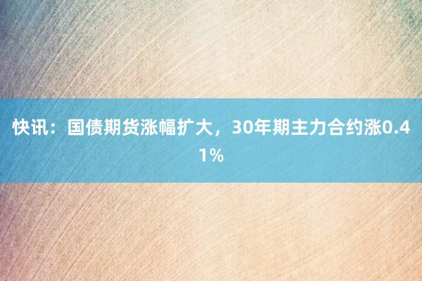 快讯：国债期货涨幅扩大，30年期主力合约涨0.41%