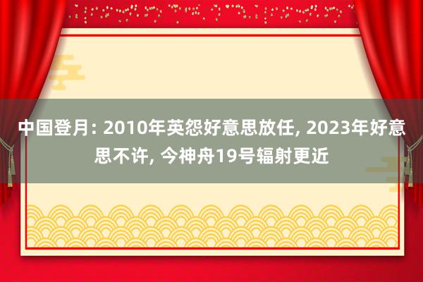 中国登月: 2010年英怨好意思放任, 2023年好意思不许, 今神舟19号辐射更近