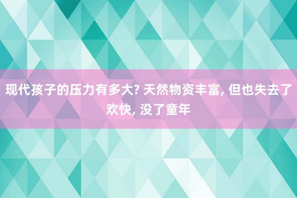 现代孩子的压力有多大? 天然物资丰富, 但也失去了欢快, 没了童年