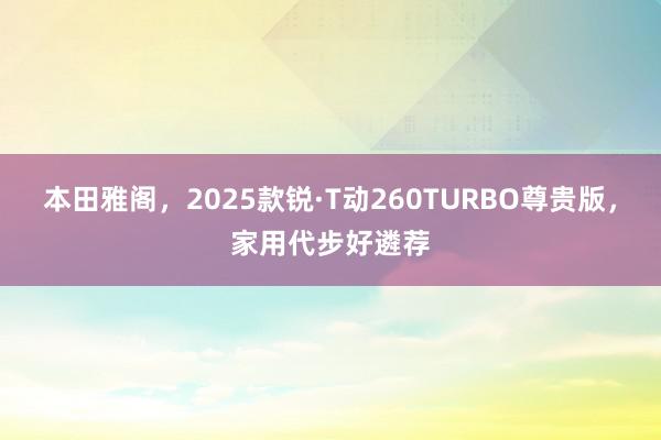 本田雅阁，2025款锐·T动260TURBO尊贵版，家用代步好遴荐