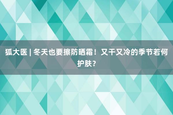 狐大医 | 冬天也要擦防晒霜！又干又冷的季节若何护肤？