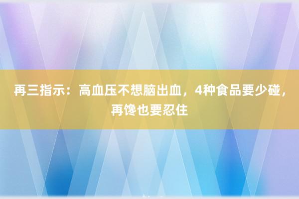 再三指示：高血压不想脑出血，4种食品要少碰，再馋也要忍住